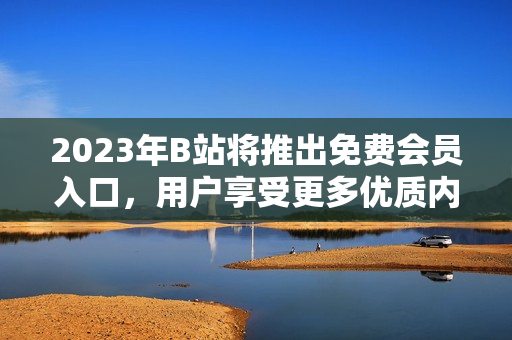 2023年B站將推出免費會員入口，用戶享受更多優(yōu)質(zhì)內(nèi)容