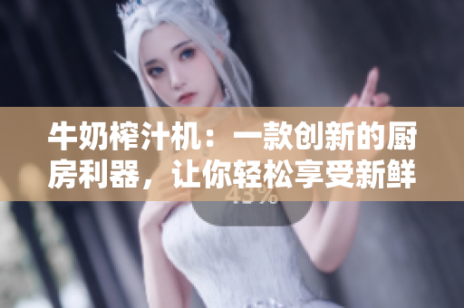 牛奶榨汁機：一款創(chuàng)新的廚房利器，讓你輕松享受新鮮果汁