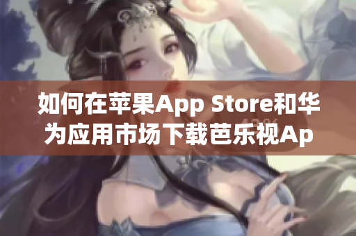 如何在蘋果App Store和華為應(yīng)用市場(chǎng)下載芭樂視App，讓您暢享精彩影視內(nèi)容