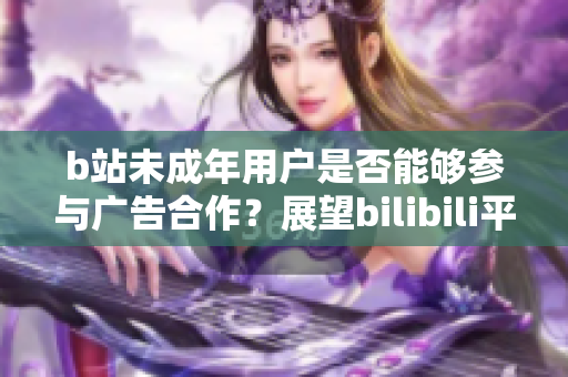 b站未成年用戶是否能夠參與廣告合作？展望bilibili平臺未成年用戶接廣告的情況