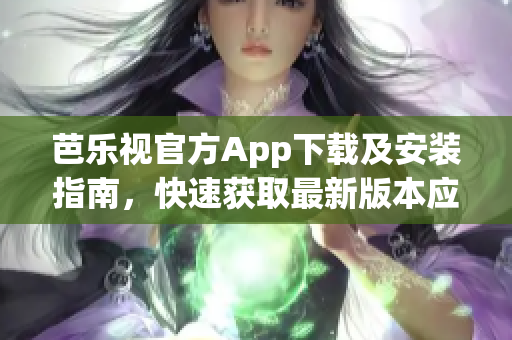 芭樂視官方App下載及安裝指南，快速獲取最新版本應(yīng)用享受視頻播放與娛樂服務(wù)