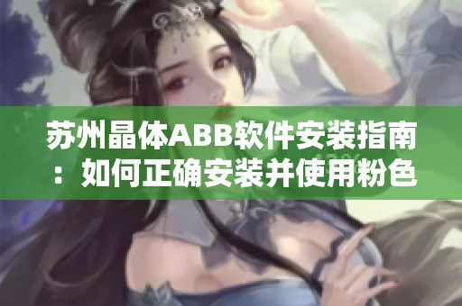 蘇州晶體ABB軟件安裝指南：如何正確安裝并使用粉色主題版本的軟件