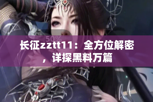 長征zztt11：全方位解密，詳探黑料萬篇