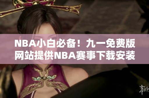 NBA小白必備！九一免費(fèi)版網(wǎng)站提供NBA賽事下載安裝攻略