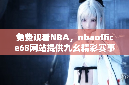 免費(fèi)觀看NBA，nbaoffice68網(wǎng)站提供九幺精彩賽事直播