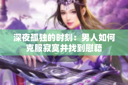 深夜孤獨(dú)的時刻：男人如何克服寂寞并找到慰藉