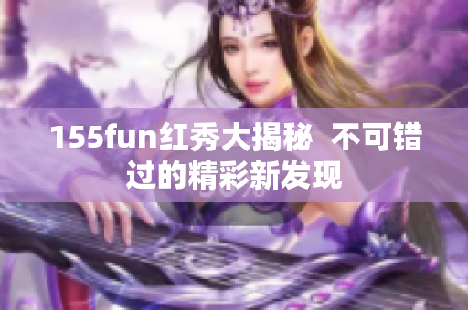 155fun紅秀大揭秘  不可錯過的精彩新發(fā)現(xiàn)