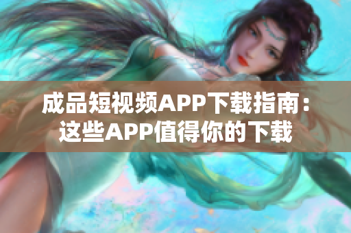 成品短視頻APP下載指南：這些APP值得你的下載