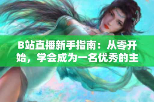 B站直播新手指南：從零開始，學(xué)會(huì)成為一名優(yōu)秀的主播
