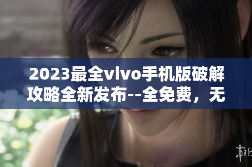 2023最全vivo手機(jī)版破解攻略全新發(fā)布--全免費(fèi)，無(wú)需付費(fèi)！