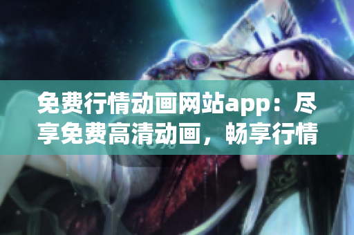 免費行情動畫網(wǎng)站app：盡享免費高清動畫，暢享行情資訊