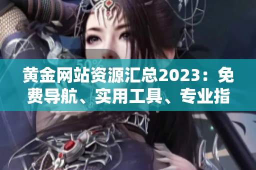 黃金網(wǎng)站資源匯總2023：免費導航、實用工具、專業(yè)指南等全收錄