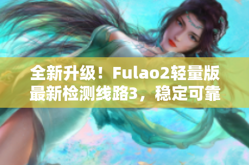 全新升級(jí)！Fulao2輕量版最新檢測(cè)線路3，穩(wěn)定可靠，性能卓越