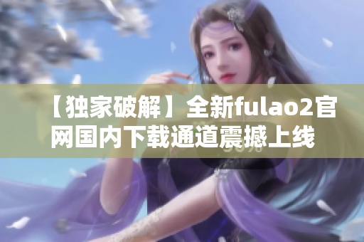 【獨家破解】全新fulao2官網(wǎng)國內(nèi)下載通道震撼上線