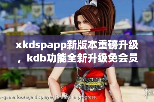 xkdspapp新版本重磅升級(jí)，kdb功能全新升級(jí)免會(huì)員特權(quán)