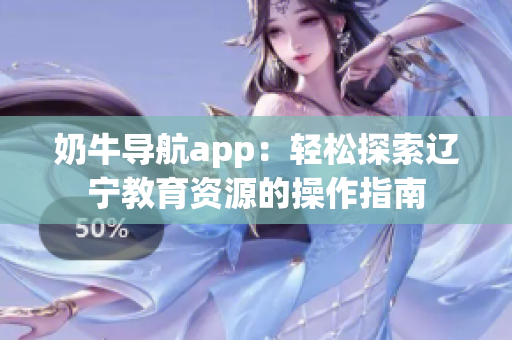 奶牛導(dǎo)航app：輕松探索遼寧教育資源的操作指南