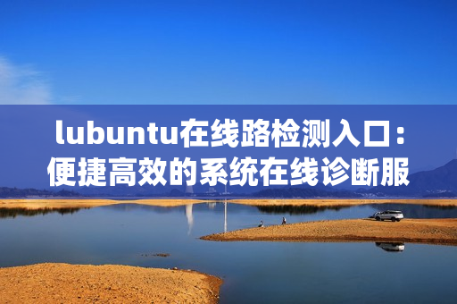 lubuntu在線路檢測入口：便捷高效的系統(tǒng)在線診斷服務(wù)