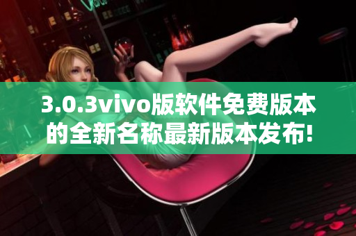 3.0.3vivo版軟件免費版本的全新名稱最新版本發(fā)布!