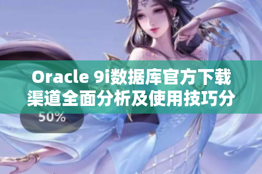 Oracle 9i數(shù)據(jù)庫官方下載渠道全面分析及使用技巧分享