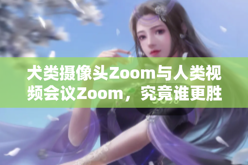 犬類攝像頭Zoom與人類視頻會(huì)議Zoom，究竟誰(shuí)更勝一籌？