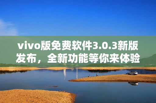 vivo版免費(fèi)軟件3.0.3新版發(fā)布，全新功能等你來(lái)體驗(yàn)