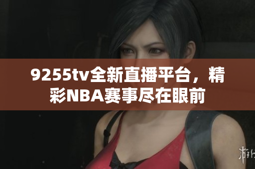 9255tv全新直播平臺，精彩NBA賽事盡在眼前