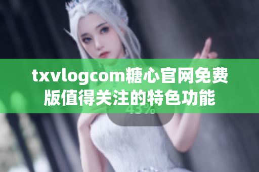 txvlogcom糖心官網(wǎng)免費(fèi)版值得關(guān)注的特色功能