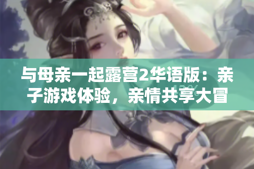 與母親一起露營(yíng)2華語版：親子游戲體驗(yàn)，親情共享大冒險(xiǎn)
