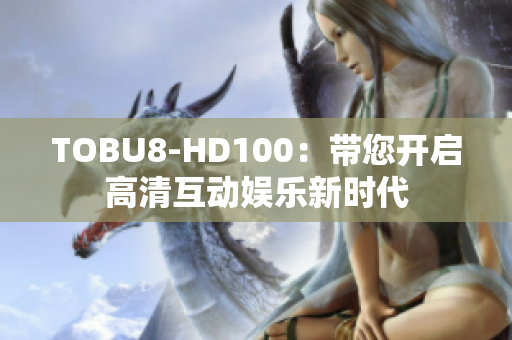 TOBU8-HD100：帶您開(kāi)啟高清互動(dòng)娛樂(lè)新時(shí)代