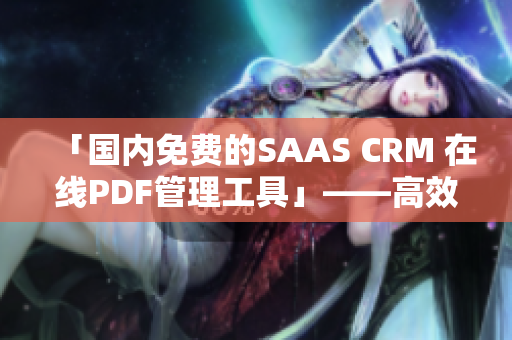 「國內(nèi)免費的SAAS CRM 在線PDF管理工具」——高效管理客戶數(shù)據(jù)、輕松生成PDF報告