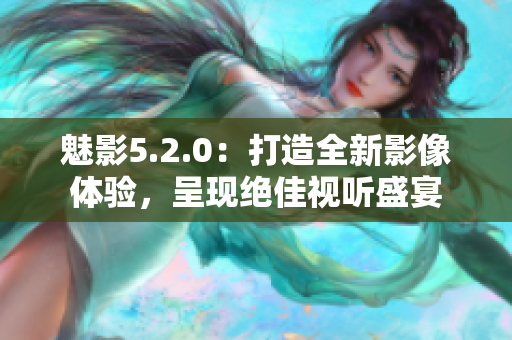 魅影5.2.0：打造全新影像體驗(yàn)，呈現(xiàn)絕佳視聽(tīng)盛宴