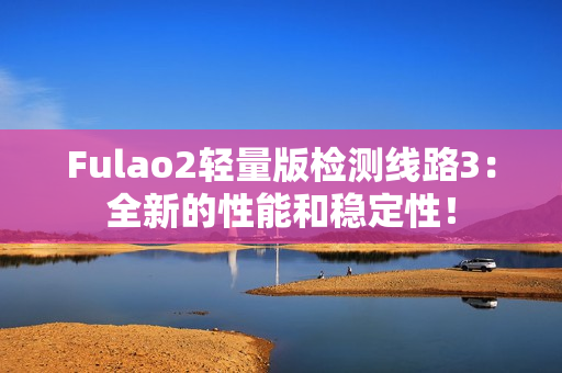 Fulao2輕量版檢測(cè)線路3：全新的性能和穩(wěn)定性！