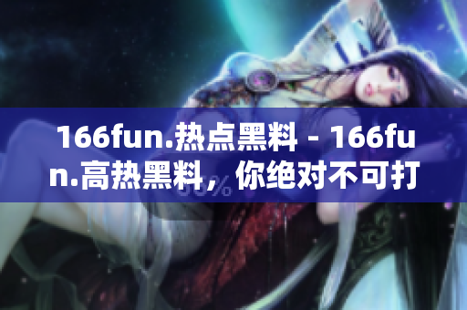 166fun.熱點(diǎn)黑料 - 166fun.高熱黑料，你絕對(duì)不可打烊