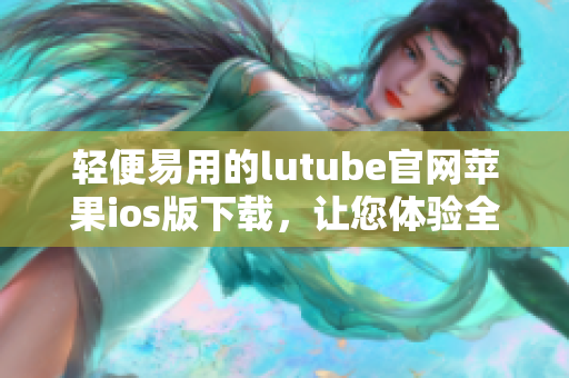 輕便易用的lutube官網蘋果ios版下載，讓您體驗全新觀影樂趣