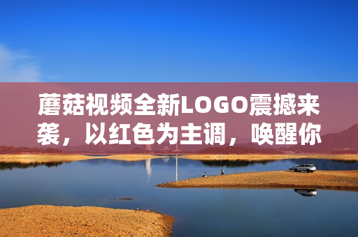 蘑菇視頻全新LOGO震撼來襲，以紅色為主調(diào)，喚醒你的鮮明觀感！