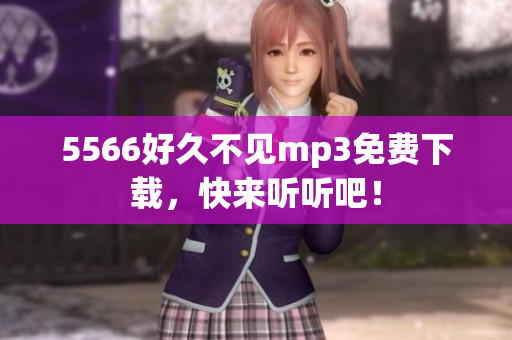 5566好久不見(jiàn)mp3免費(fèi)下載，快來(lái)聽(tīng)聽(tīng)吧！