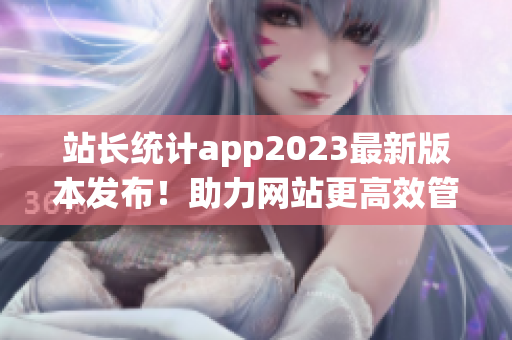 站長統(tǒng)計app2023最新版本發(fā)布！助力網(wǎng)站更高效管理。