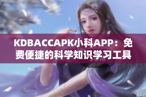 KDBACCAPK小科APP：免費(fèi)便捷的科學(xué)知識學(xué)習(xí)工具