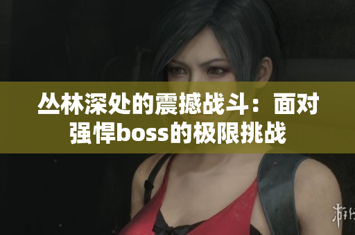 叢林深處的震撼戰(zhàn)斗：面對(duì)強(qiáng)悍boss的極限挑戰(zhàn)