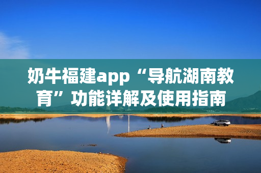 奶牛福建app“導(dǎo)航湖南教育”功能詳解及使用指南