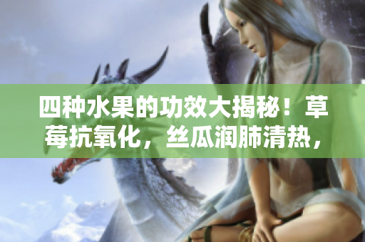 四種水果的功效大揭秘！草莓抗氧化，絲瓜潤肺清熱，向日葵助消化，櫻桃抗衰老，你知道嗎？