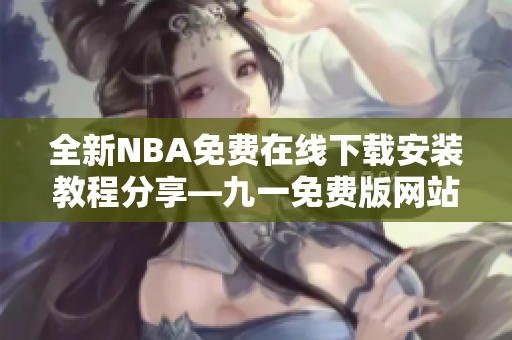 全新NBA免費在線下載安裝教程分享—九一免費版網(wǎng)站最新版神秘上線