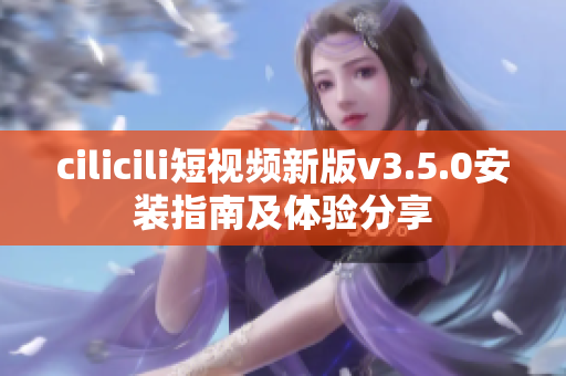 cilicili短視頻新版v3.5.0安裝指南及體驗分享