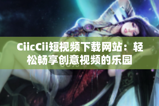 CiicCii短視頻下載網(wǎng)站：輕松暢享創(chuàng)意視頻的樂園