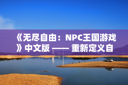 《無盡自由：NPC王國游戲》中文版 —— 重新定義自由世界