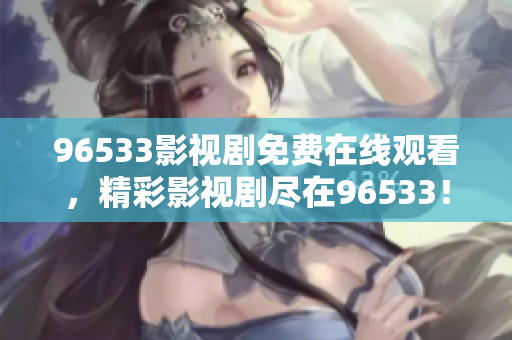 96533影視劇免費在線觀看，精彩影視劇盡在96533！