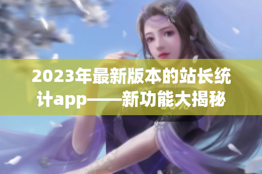 2023年最新版本的站長(zhǎng)統(tǒng)計(jì)app——新功能大揭秘