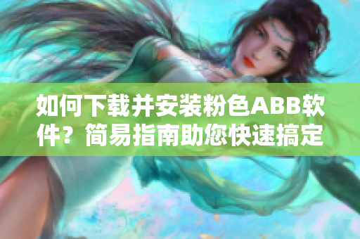 如何下載并安裝粉色ABB軟件？簡(jiǎn)易指南助您快速搞定