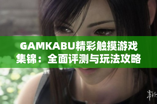 GAMKABU精彩觸摸游戲集錦：全面評測與玩法攻略