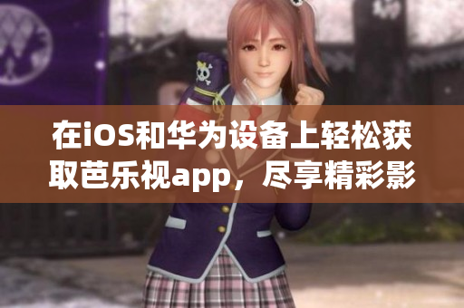 在iOS和華為設(shè)備上輕松獲取芭樂視app，盡享精彩影視娛樂